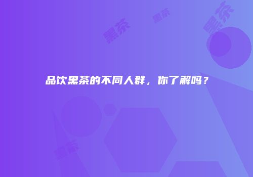 品饮黑茶的不同人群，你了解吗？