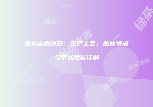 金坛雀舌绿茶：生产工艺、品质特点与市场地位详解