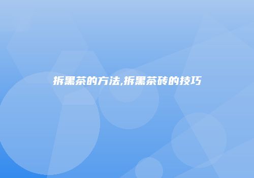 拆黑茶的方法,拆黑茶砖的技巧