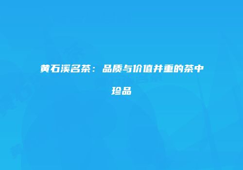 黄石溪名茶：品质与价值并重的茶中珍品
