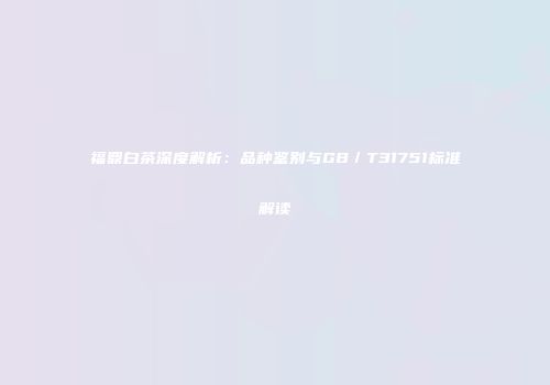 福鼎白茶深度解析：品种鉴别与GB／T31751标准解读