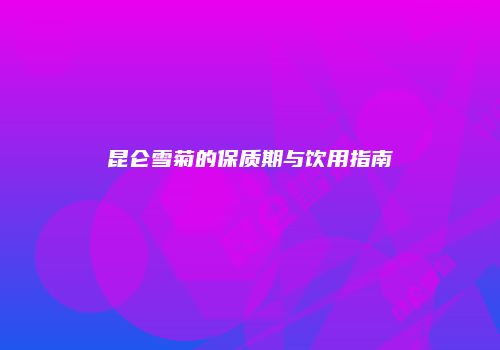 昆仑雪菊的保质期与饮用指南