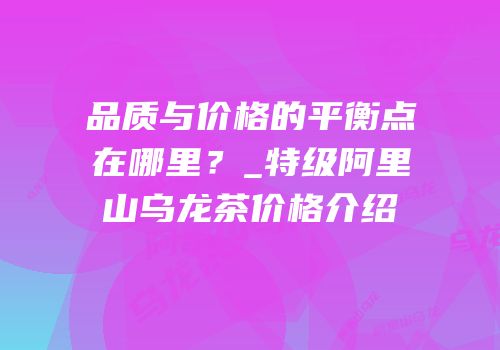 品质与价格的平衡点在哪里？_特级阿里山乌龙茶价格介绍