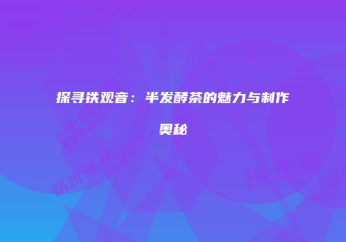 探寻铁观音：半发酵茶的魅力与制作奥秘