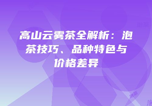 高山云雾茶全解析：泡茶技巧、品种特色与价格差异