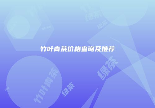 竹叶青茶价格查询及推荐