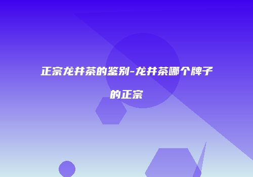 正宗龙井茶的鉴别-龙井茶哪个牌子的正宗