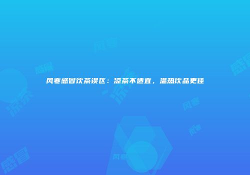 风寒感冒饮茶误区：凉茶不适宜，温热饮品更佳