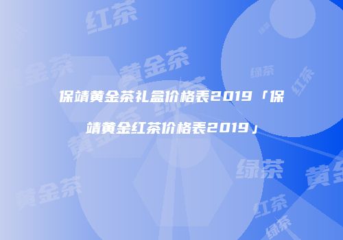 保靖黄金茶礼盒价格表2019「保靖黄金红茶价格表2019」