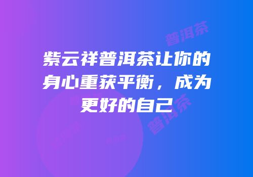 紫云祥普洱茶让你的身心重获平衡，成为更好的自己