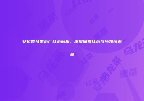 安化香马黑茶厂红茶解析：深度探索红茶与乌龙茶差异