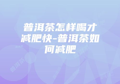 普洱茶怎样喝才减肥快-普洱茶如何减肥