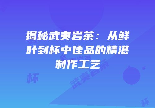 揭秘武夷岩茶：从鲜叶到杯中佳品的精湛制作工艺