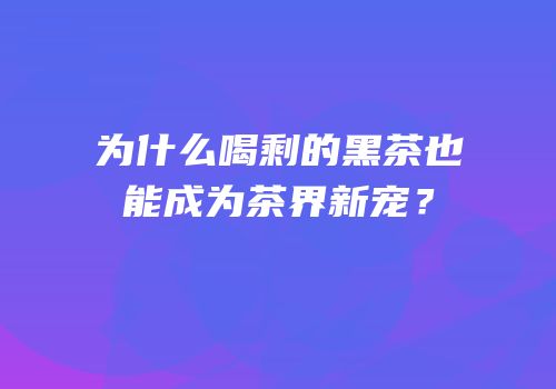 为什么喝剩的黑茶也能成为茶界新宠？