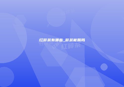 红碎茶有哪些_碎茶能喝吗