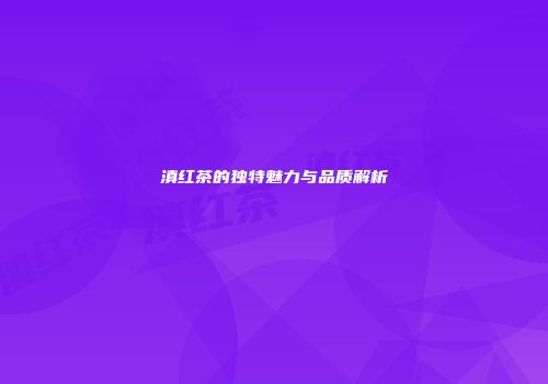 滇红茶的独特魅力与品质解析