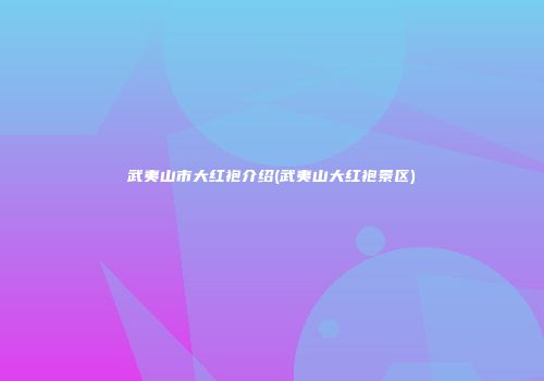 武夷山市大红袍介绍(武夷山大红袍景区)