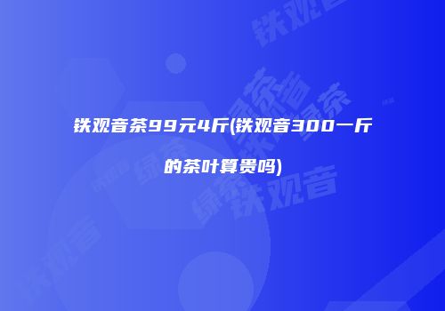 铁观音茶99元4斤(铁观音300一斤的茶叶算贵吗)