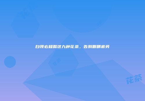 白领必知喝这九种花茶，告别眼睛疲劳