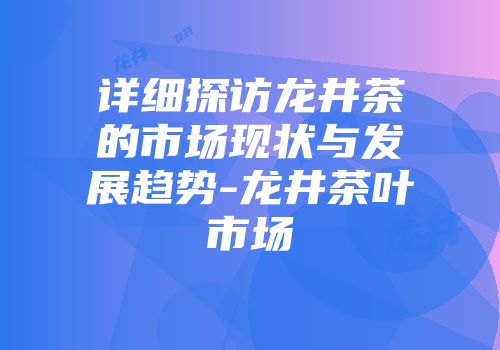 详细探访龙井茶的市场现状与发展趋势-龙井茶叶市场