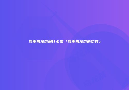 四季乌龙茶是什么茶「四季乌龙茶的功效」