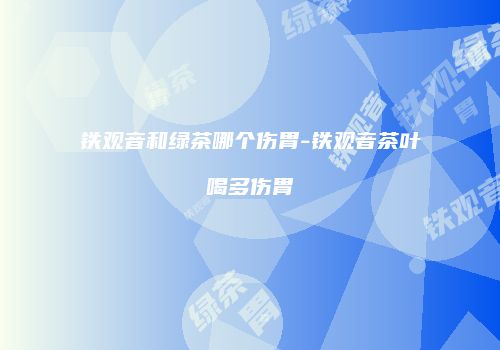 铁观音和绿茶哪个伤胃-铁观音茶叶喝多伤胃