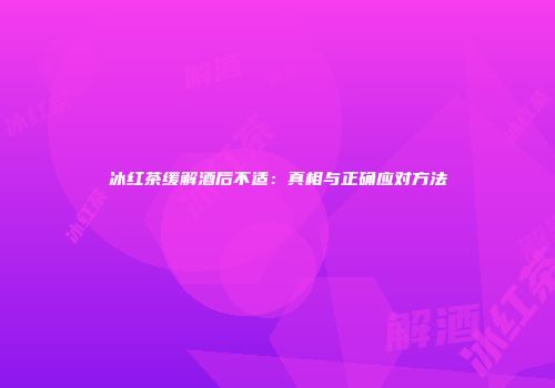 冰红茶缓解酒后不适：真相与正确应对方法