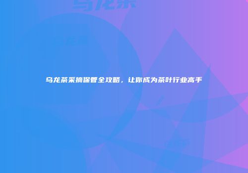 乌龙茶采摘保管全攻略，让你成为茶叶行业高手