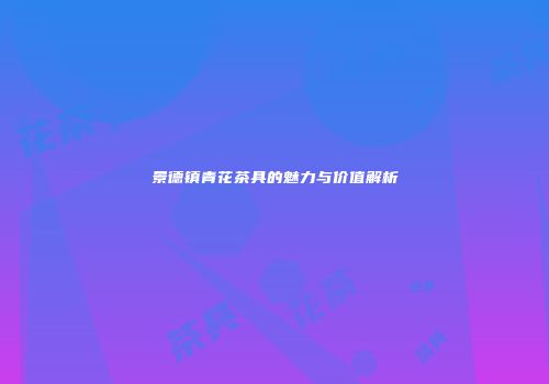 景德镇青花茶具的魅力与价值解析