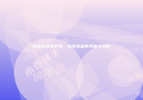 探秘永春佛手茶：乌龙珍品的风味与功效