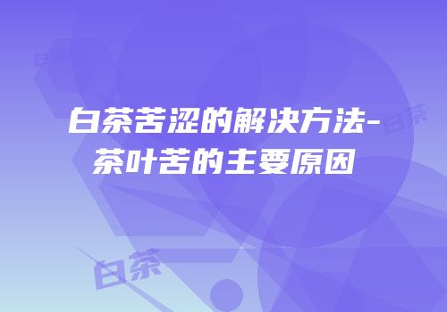 白茶苦涩的解决方法-茶叶苦的主要原因