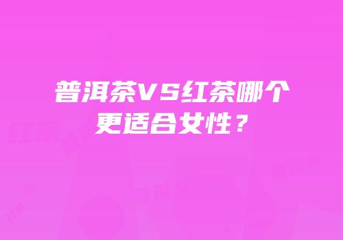 普洱茶VS红茶哪个更适合女性？
