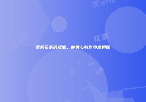 茉莉花茶的起源、种类与制作特点揭秘
