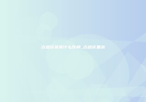 古道茯茶有什么作用_古道茯黑茶