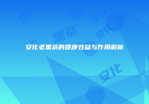 安化老黑茶的健康效益与作用解析