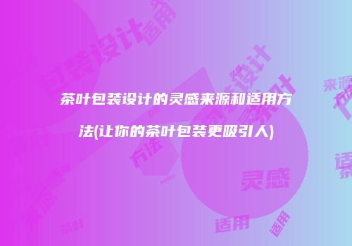 茶叶包装设计的灵感来源和适用方法(让你的茶叶包装更吸引人)