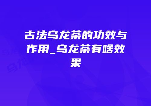 古法乌龙茶的功效与作用_乌龙茶有啥效果