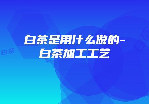 白茶是用什么做的-白茶加工工艺