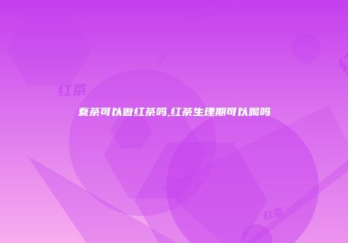 夏茶可以做红茶吗,红茶生理期可以喝吗