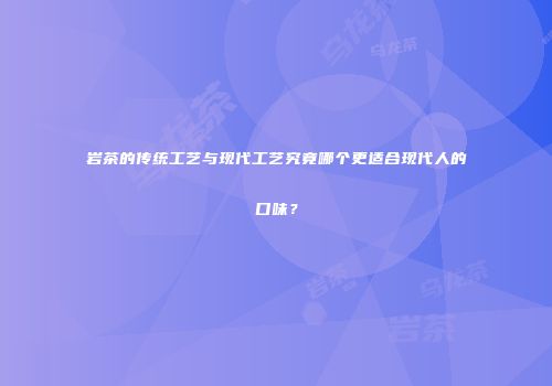 岩茶的传统工艺与现代工艺究竟哪个更适合现代人的口味？