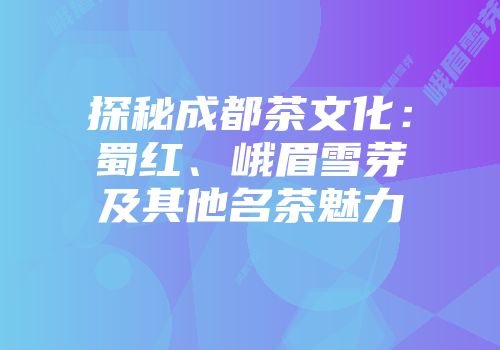 探秘成都茶文化：蜀红、峨眉雪芽及其他名茶魅力