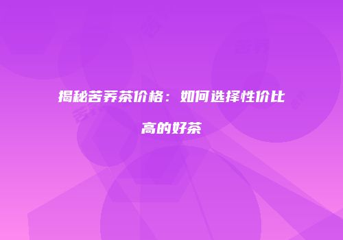 揭秘苦荞茶价格：如何选择性价比高的好茶