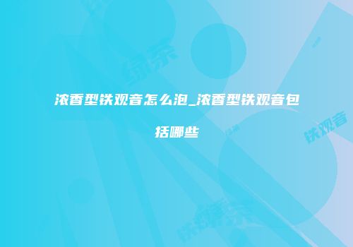 浓香型铁观音怎么泡_浓香型铁观音包括哪些