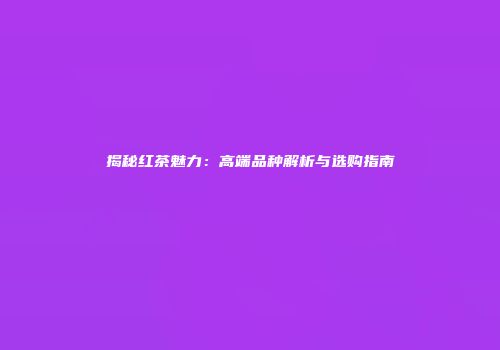 揭秘红茶魅力：高端品种解析与选购指南