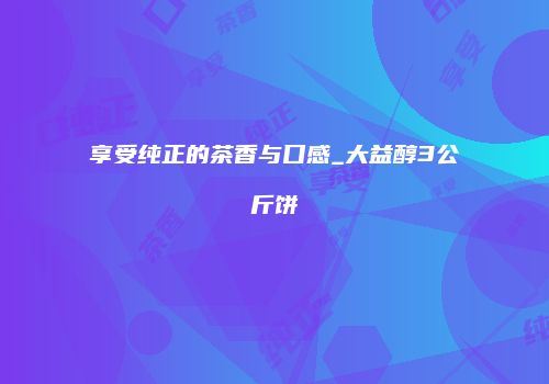 享受纯正的茶香与口感_大益醇3公斤饼