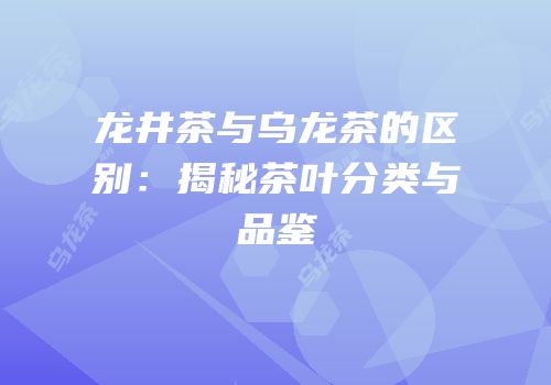 龙井茶与乌龙茶的区别：揭秘茶叶分类与品鉴