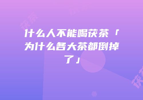 什么人不能喝茯茶「为什么各大茶都倒掉了」