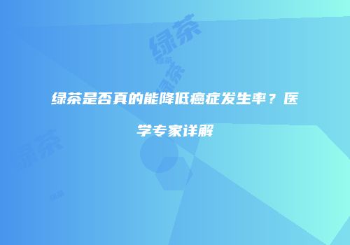 绿茶是否真的能降低癌症发生率？医学专家详解