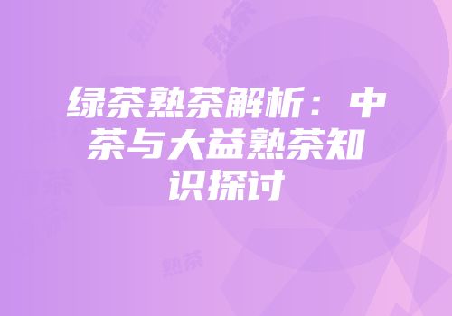 绿茶熟茶解析：中茶与大益熟茶知识探讨