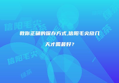 教你正确的保存方式,信阳毛尖放几天才喝最好？